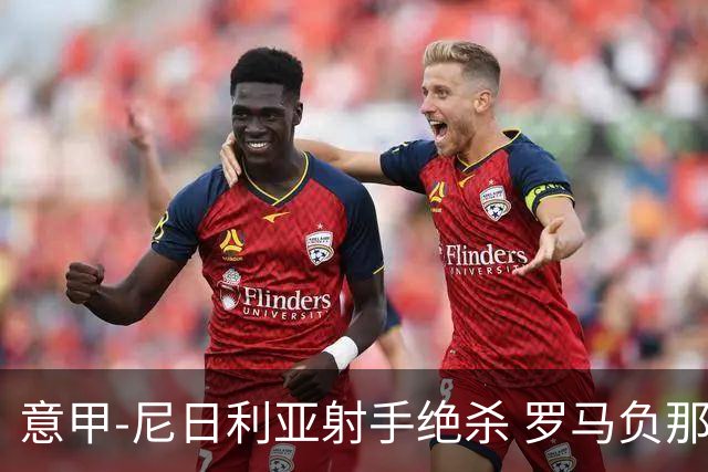意甲-尼日利亚射手绝杀 罗马负那不勒斯3连胜终结