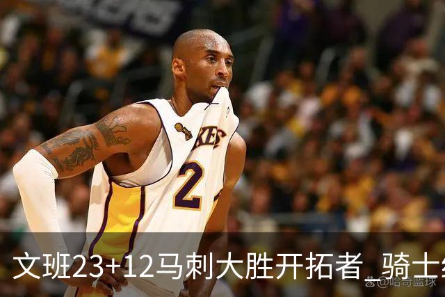 文班23+12马刺大胜开拓者 骑士终结雄鹿3连胜